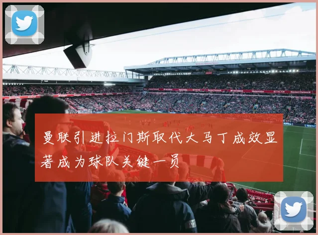 曼联引进拉门斯取代大马丁成效显著成为球队关键一员