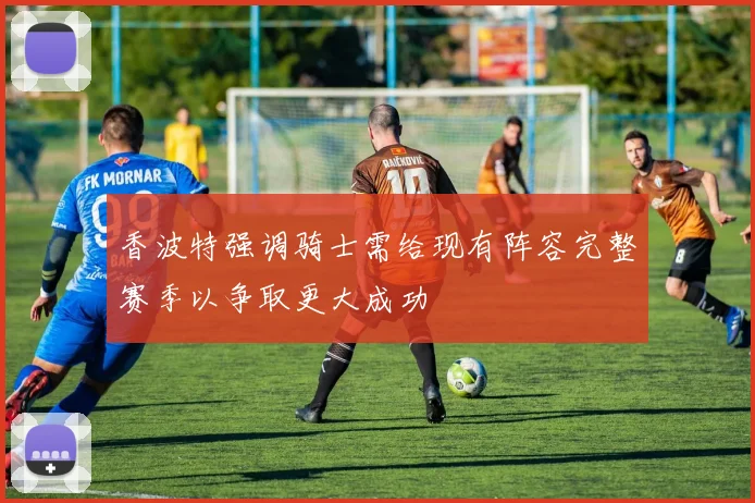 香波特强调骑士需给现有阵容完整赛季以争取更大成功