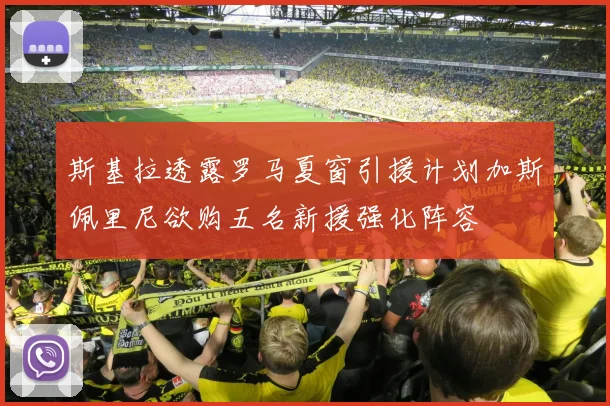 斯基拉透露罗马夏窗引援计划加斯佩里尼欲购五名新援强化阵容