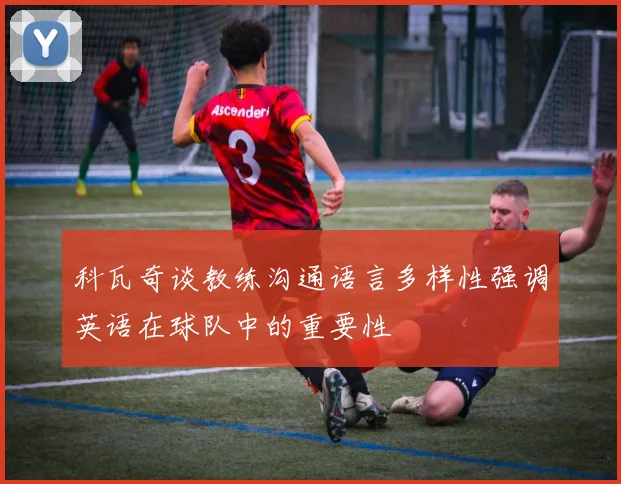 科瓦奇谈教练沟通语言多样性强调英语在球队中的重要性