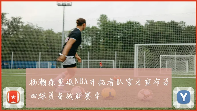 杨瀚森重返NBA开拓者队官方宣布召回球员备战新赛季