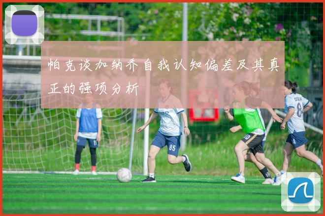 帕克谈加纳乔自我认知偏差及其真正的强项分析