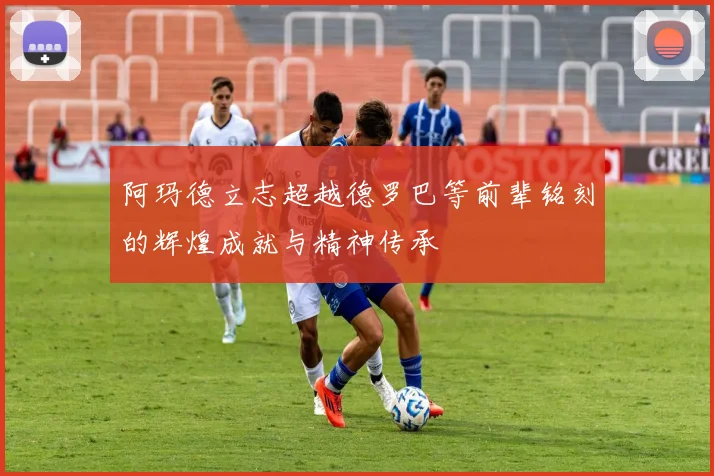 阿玛德立志超越德罗巴等前辈铭刻的辉煌成就与精神传承
