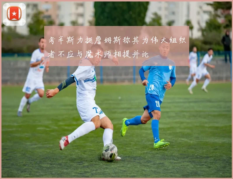 考辛斯力挺詹姆斯称其为伟大组织者不应与魔术师相提并论