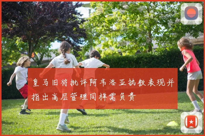 皇马旧将批评阿韦洛亚执教表现并指出高层管理同样需负责