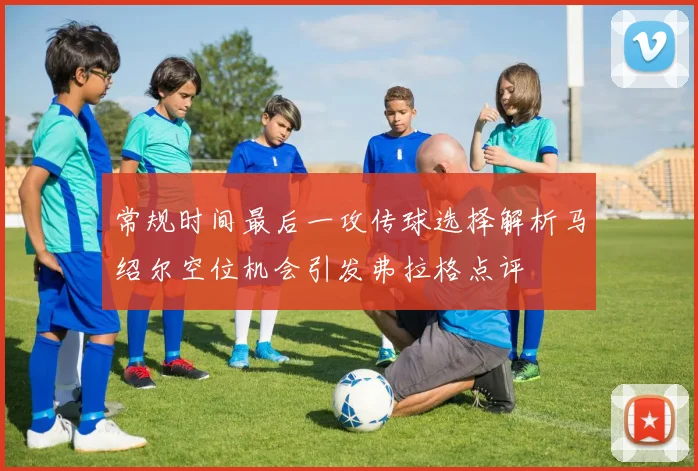 常规时间最后一攻传球选择解析马绍尔空位机会引发弗拉格点评