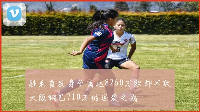 胜利首发身价高达8260万欧却不敌大阪钢巴710万的逆袭之战