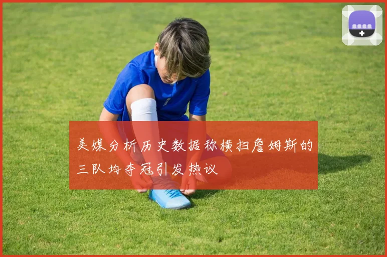 美媒分析历史数据称横扫詹姆斯的三队均夺冠引发热议