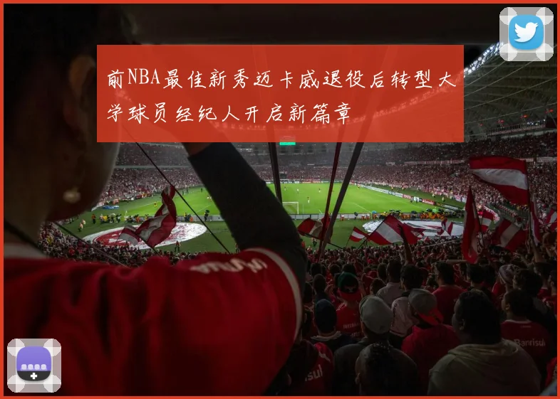 前NBA最佳新秀迈卡威退役后转型大学球员经纪人开启新篇章