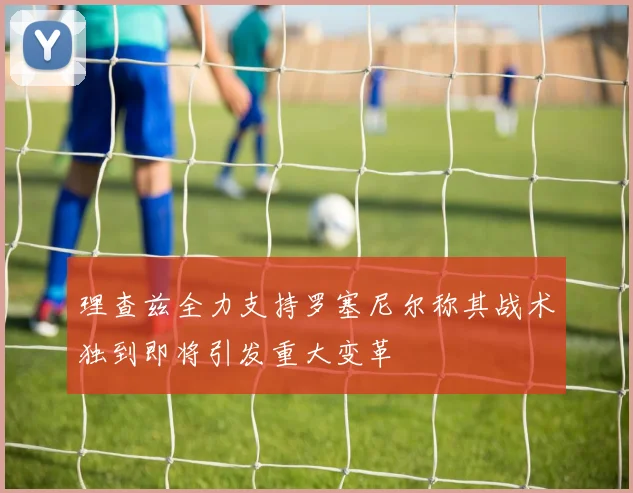 理查兹全力支持罗塞尼尔称其战术独到即将引发重大变革
