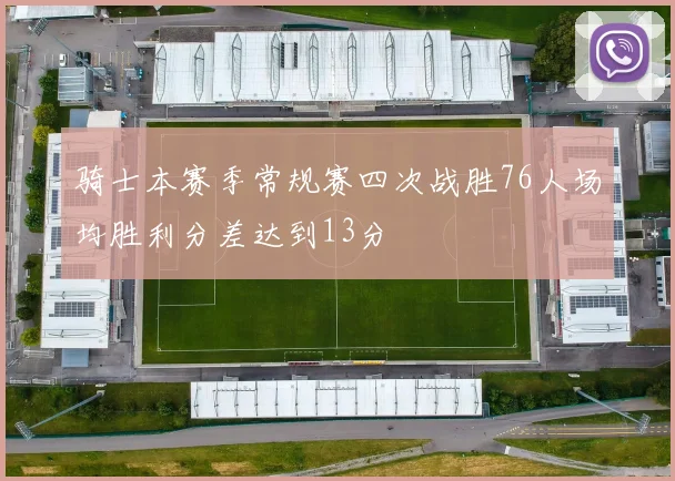 骑士本赛季常规赛四次战胜76人场均胜利分差达到13分