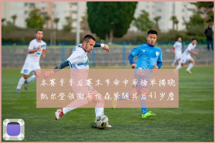本赛季季后赛末节命中率榜单揭晓凯尔登领衔布伦森紧随其后41岁詹姆斯也在其中