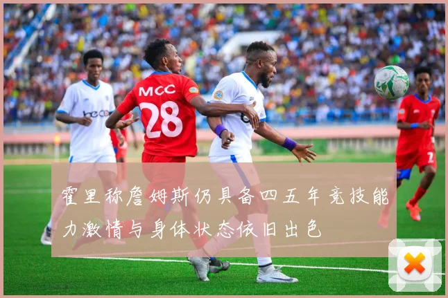 霍里称詹姆斯仍具备四五年竞技能力激情与身体状态依旧出色