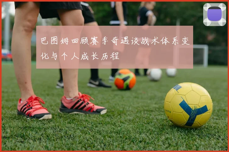 巴图姆回顾赛季奇遇谈战术体系变化与个人成长历程