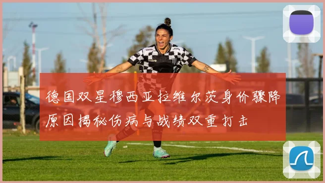 德国双星穆西亚拉维尔茨身价骤降原因揭秘伤病与战绩双重打击