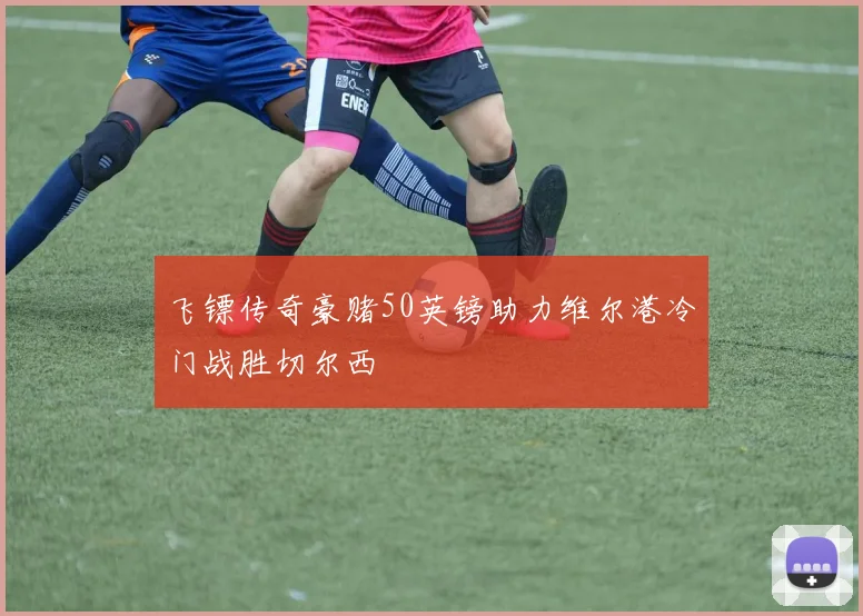 飞镖传奇豪赌50英镑助力维尔港冷门战胜切尔西