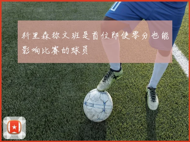 科里森称文班是首位即使零分也能影响比赛的球员