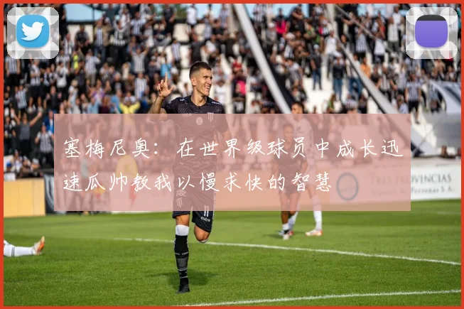 塞梅尼奥：在世界级球员中成长迅速瓜帅教我以慢求快的智慧